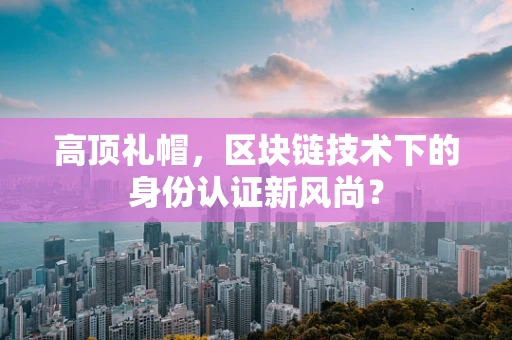 高顶礼帽，区块链技术下的身份认证新风尚？