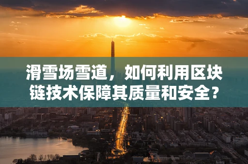 滑雪场雪道，如何利用区块链技术保障其质量和安全？
