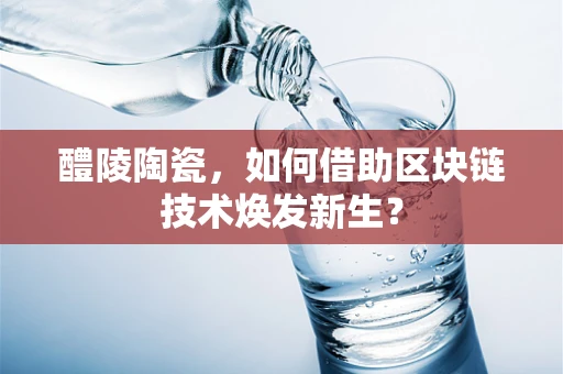 醴陵陶瓷，如何借助区块链技术焕发新生？