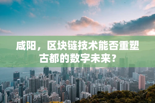 咸阳，区块链技术能否重塑古都的数字未来？