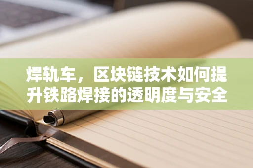 焊轨车，区块链技术如何提升铁路焊接的透明度与安全性？