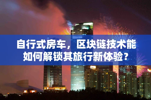 自行式房车，区块链技术能如何解锁其旅行新体验？