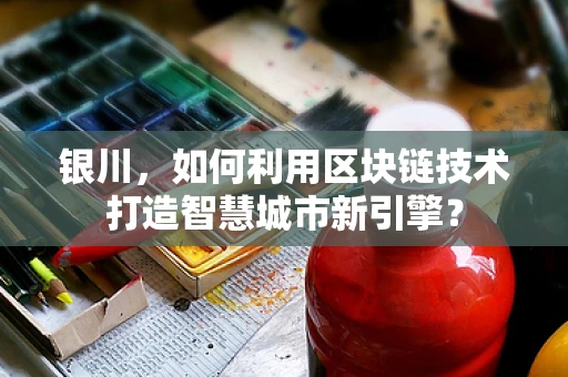 银川，如何利用区块链技术打造智慧城市新引擎？
