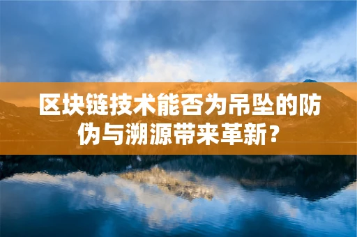 区块链技术能否为吊坠的防伪与溯源带来革新？