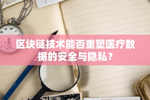 区块链技术能否重塑医疗数据的安全与隐私？