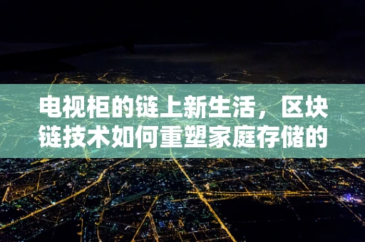 电视柜的链上新生活，区块链技术如何重塑家庭存储的未来？
