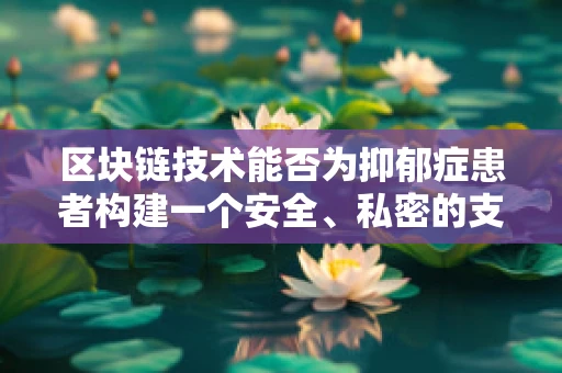 区块链技术能否为抑郁症患者构建一个安全、私密的支持网络？
