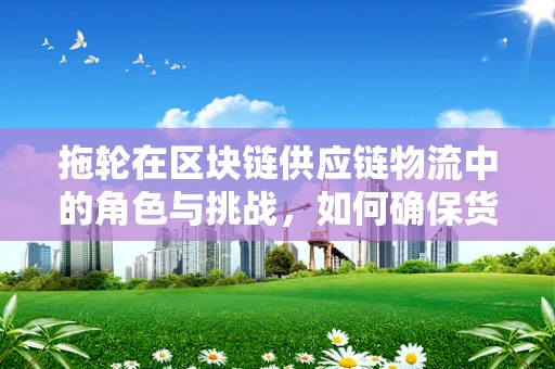 拖轮在区块链供应链物流中的角色与挑战，如何确保货物追踪的透明与安全？