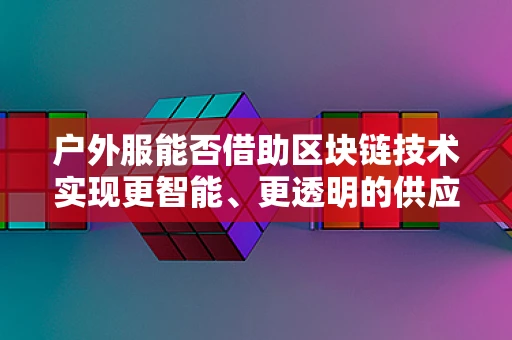 户外服能否借助区块链技术实现更智能、更透明的供应链管理？