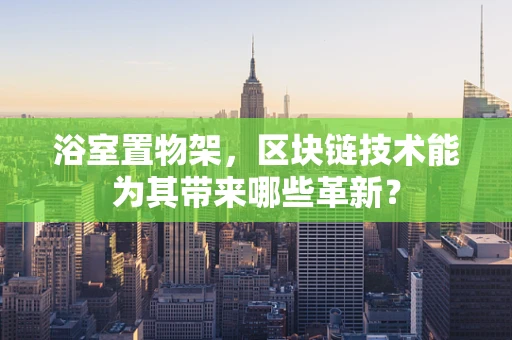 浴室置物架，区块链技术能为其带来哪些革新？