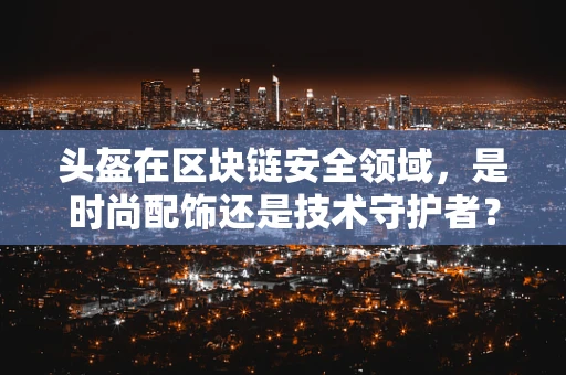 头盔在区块链安全领域，是时尚配饰还是技术守护者？