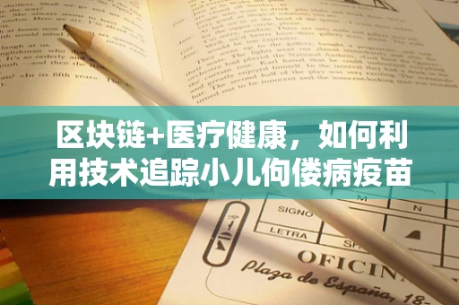 区块链+医疗健康，如何利用技术追踪小儿佝偻病疫苗接种？
