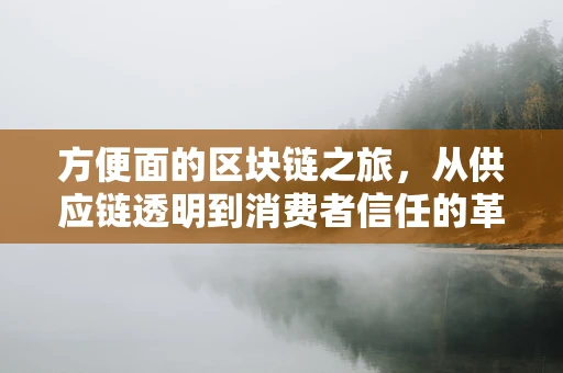 方便面的区块链之旅，从供应链透明到消费者信任的革新