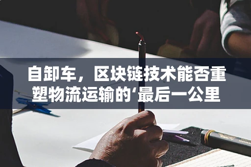 自卸车，区块链技术能否重塑物流运输的‘最后一公里’？