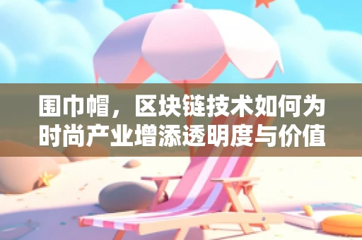 围巾帽，区块链技术如何为时尚产业增添透明度与价值？