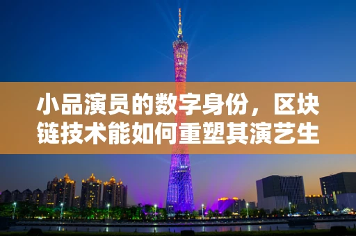 小品演员的数字身份，区块链技术能如何重塑其演艺生涯？