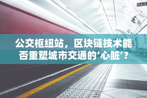 公交枢纽站，区块链技术能否重塑城市交通的‘心脏’？