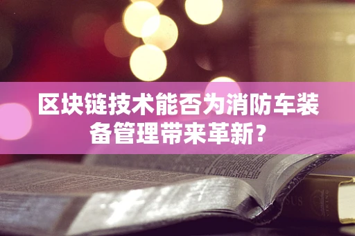 区块链技术能否为消防车装备管理带来革新？