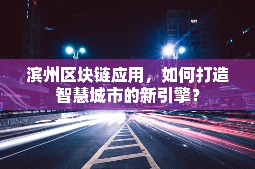 滨州区块链应用，如何打造智慧城市的新引擎？