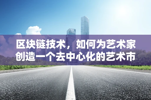 区块链技术，如何为艺术家创造一个去中心化的艺术市场？