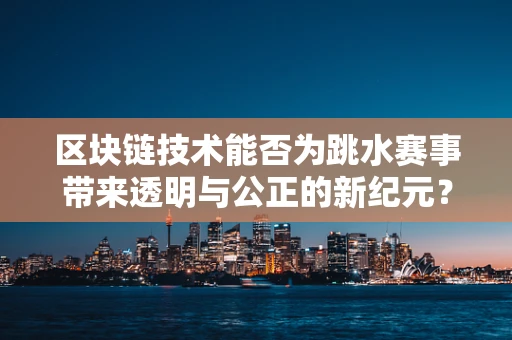区块链技术能否为跳水赛事带来透明与公正的新纪元？