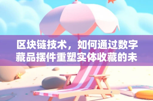 区块链技术，如何通过数字藏品摆件重塑实体收藏的未来？