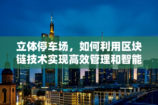 立体停车场，如何利用区块链技术实现高效管理和智能停车？