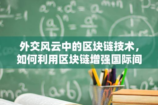 外交风云中的区块链技术，如何利用区块链增强国际间信任与透明度？