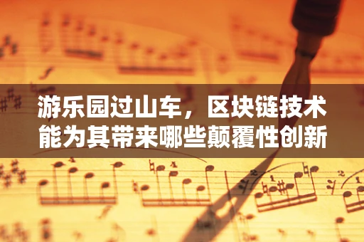 游乐园过山车，区块链技术能为其带来哪些颠覆性创新？