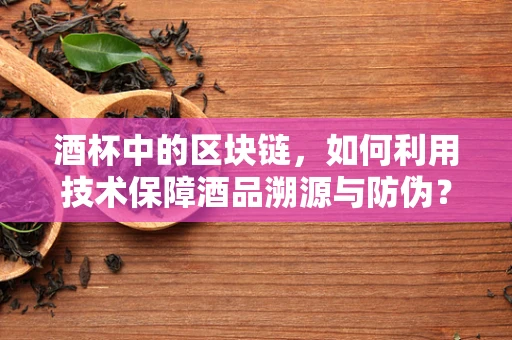 酒杯中的区块链，如何利用技术保障酒品溯源与防伪？