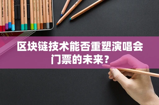 区块链技术能否重塑演唱会门票的未来？