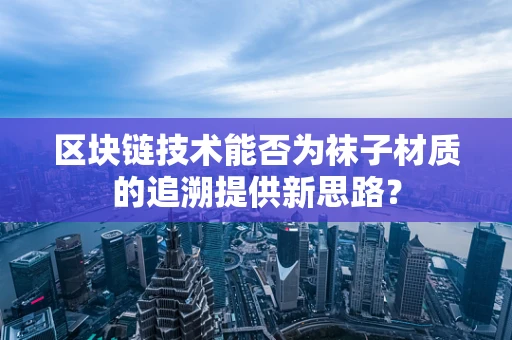 区块链技术能否为袜子材质的追溯提供新思路？