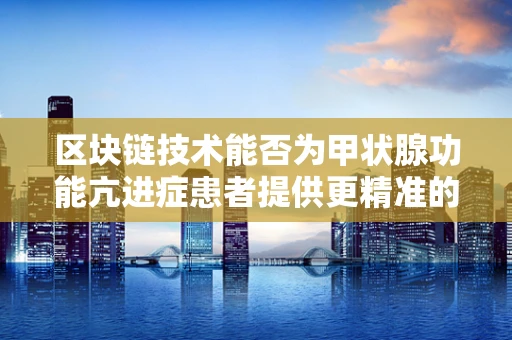 区块链技术能否为甲状腺功能亢进症患者提供更精准的医疗管理？