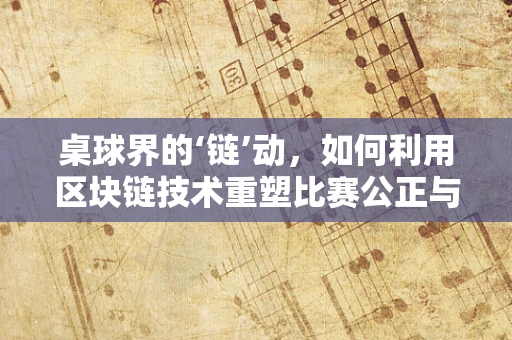 桌球界的‘链’动，如何利用区块链技术重塑比赛公正与透明？