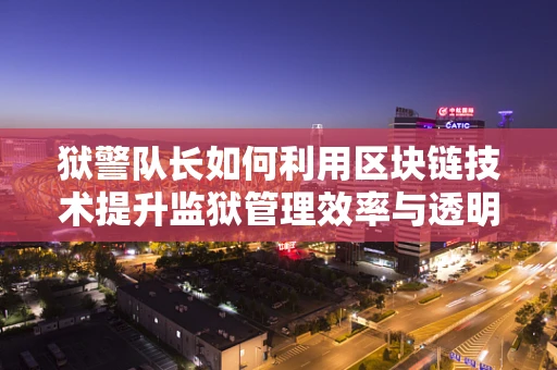 狱警队长如何利用区块链技术提升监狱管理效率与透明度？