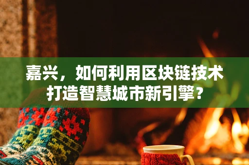 嘉兴，如何利用区块链技术打造智慧城市新引擎？