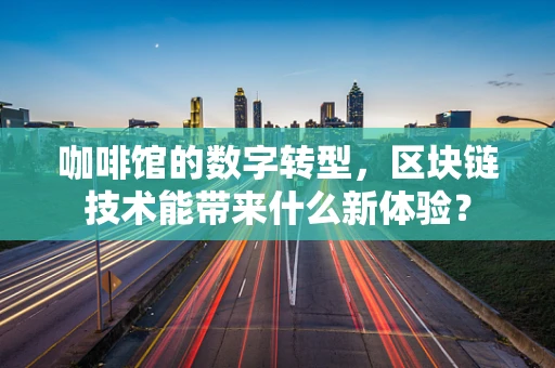 咖啡馆的数字转型，区块链技术能带来什么新体验？