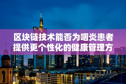 区块链技术能否为咽炎患者提供更个性化的健康管理方案？