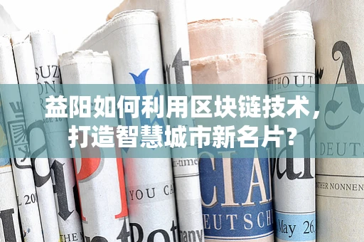 益阳如何利用区块链技术，打造智慧城市新名片？