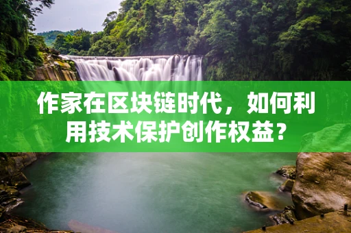 作家在区块链时代，如何利用技术保护创作权益？