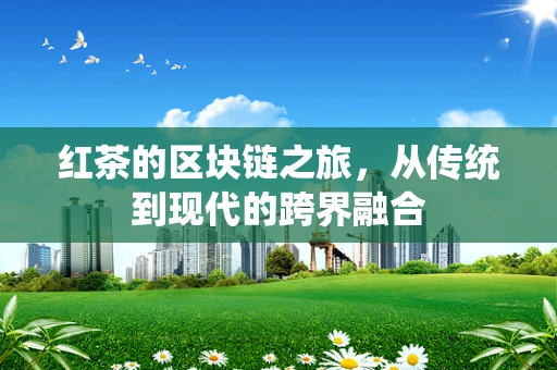 红茶的区块链之旅，从传统到现代的跨界融合