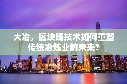 大冶，区块链技术如何重塑传统冶炼业的未来？