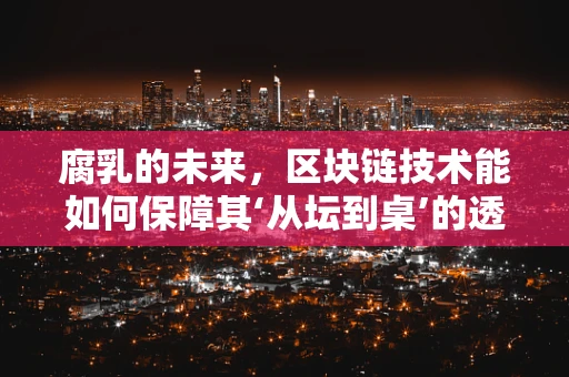 腐乳的未来，区块链技术能如何保障其‘从坛到桌’的透明之旅？