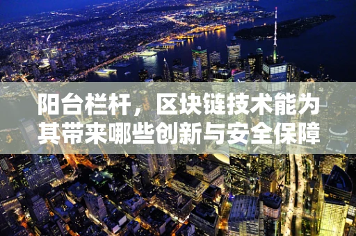阳台栏杆，区块链技术能为其带来哪些创新与安全保障？