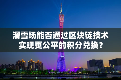 滑雪场能否通过区块链技术实现更公平的积分兑换？