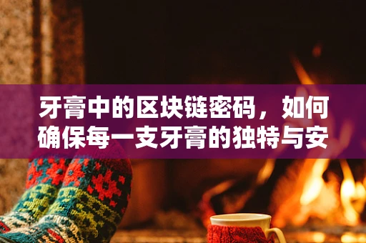 牙膏中的区块链密码，如何确保每一支牙膏的独特与安全？