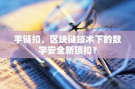 手链扣，区块链技术下的数字安全新锁扣？