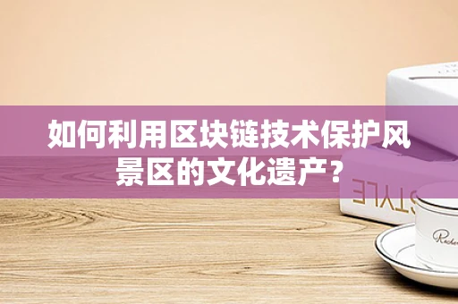 如何利用区块链技术保护风景区的文化遗产？