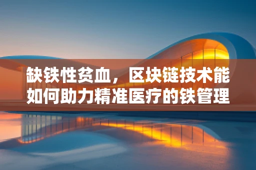 缺铁性贫血，区块链技术能如何助力精准医疗的铁管理？