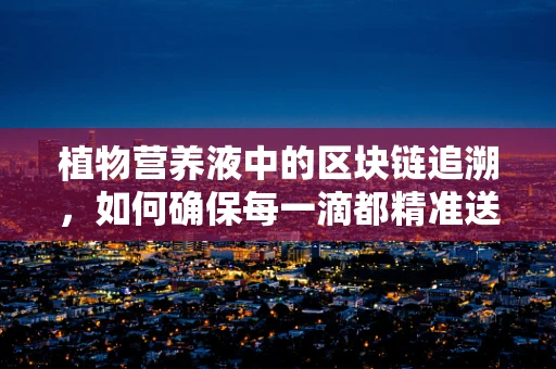 植物营养液中的区块链追溯，如何确保每一滴都精准送达？